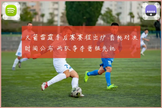 火箭雷霆季后赛赛程出炉 首轮对决时间公布 两队争夺晋级先机
