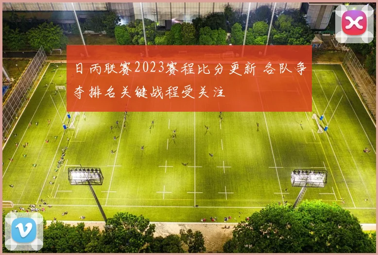 日丙联赛2023赛程比分更新 各队争夺排名关键战程受关注