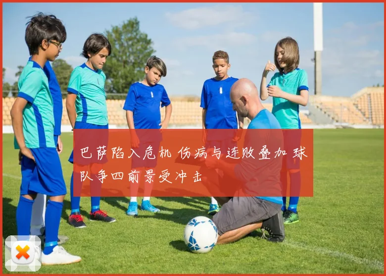 巴萨陷入危机 伤病与连败叠加 球队争四前景受冲击
