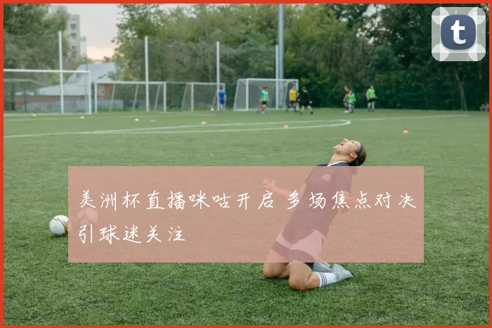 美洲杯直播咪咕开启 多场焦点对决引球迷关注