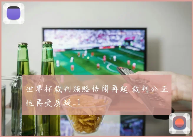 世界杯裁判贿赂传闻再起 裁判公正性再受质疑_1