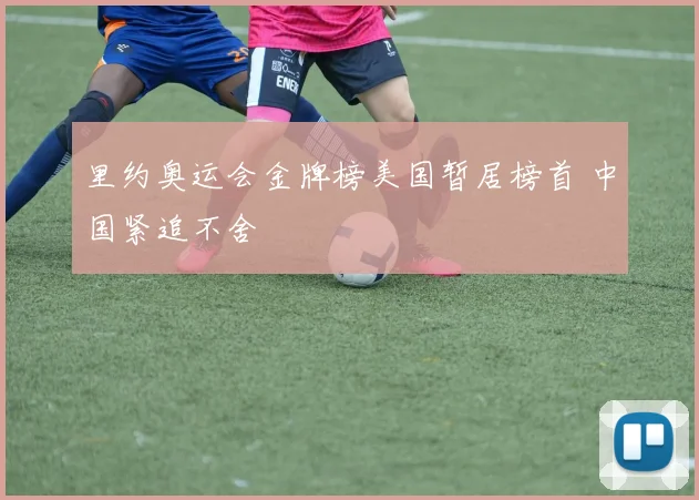 里约奥运会金牌榜美国暂居榜首 中国紧追不舍