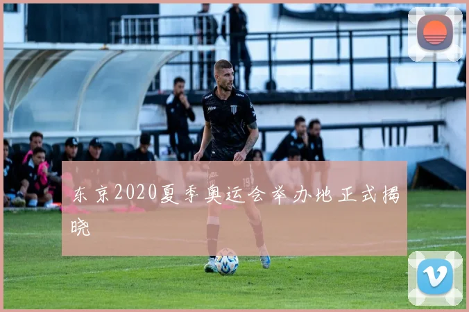 东京2020夏季奥运会举办地正式揭晓