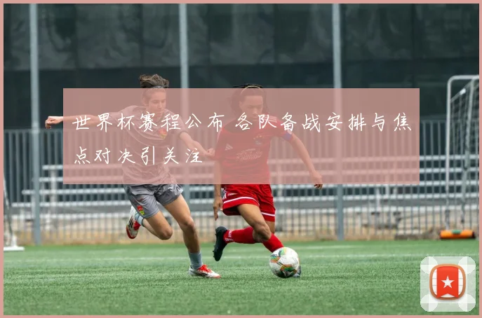 世界杯赛程公布 各队备战安排与焦点对决引关注