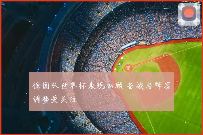 德国队世界杯表现回顾 备战与阵容调整受关注