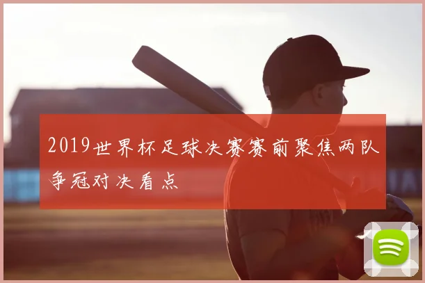 2019世界杯足球决赛赛前聚焦两队争冠对决看点