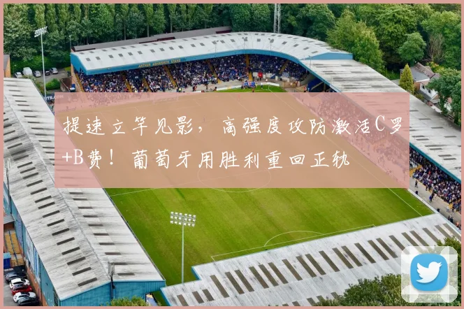 提速立竿见影，高强度攻防激活C罗+B费！葡萄牙用胜利重回正轨