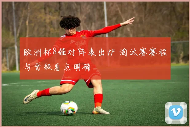 欧洲杯8强对阵表出炉 淘汰赛赛程与晋级看点明确