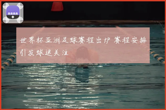 世界杯亚洲足球赛程出炉 赛程安排引发球迷关注