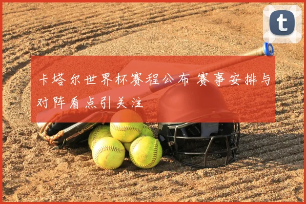 卡塔尔世界杯赛程公布 赛事安排与对阵看点引关注