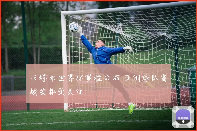 卡塔尔世界杯赛程公布 亚洲球队备战安排受关注