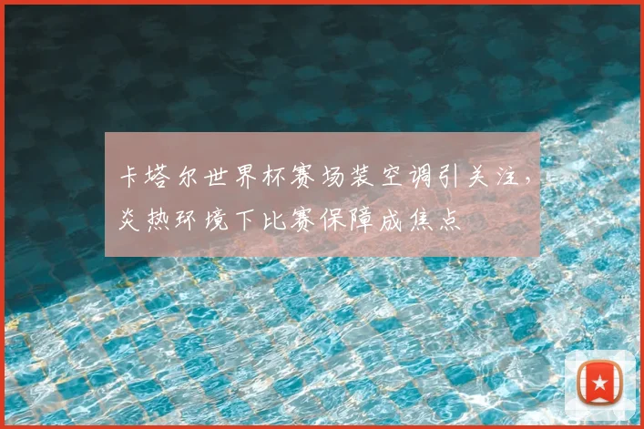 卡塔尔世界杯赛场装空调引关注，炎热环境下比赛保障成焦点