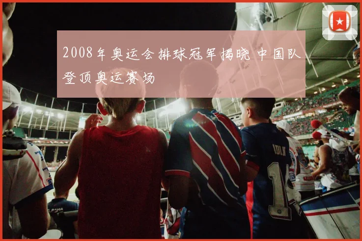 2008年奥运会排球冠军揭晓 中国队登顶奥运赛场