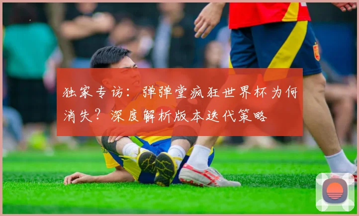 独家专访：弹弹堂疯狂世界杯为何消失？深度解析版本迭代策略