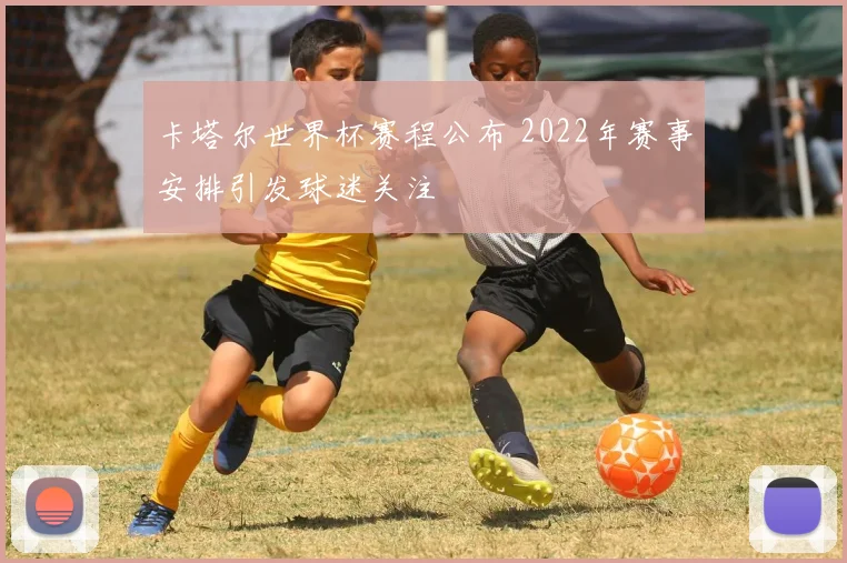 卡塔尔世界杯赛程公布 2022年赛事安排引发球迷关注
