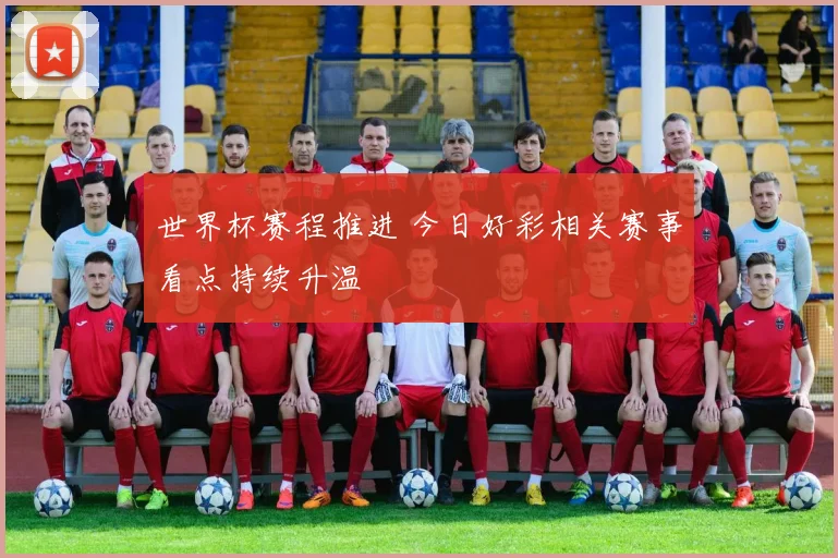 世界杯赛程推进 今日好彩相关赛事看点持续升温