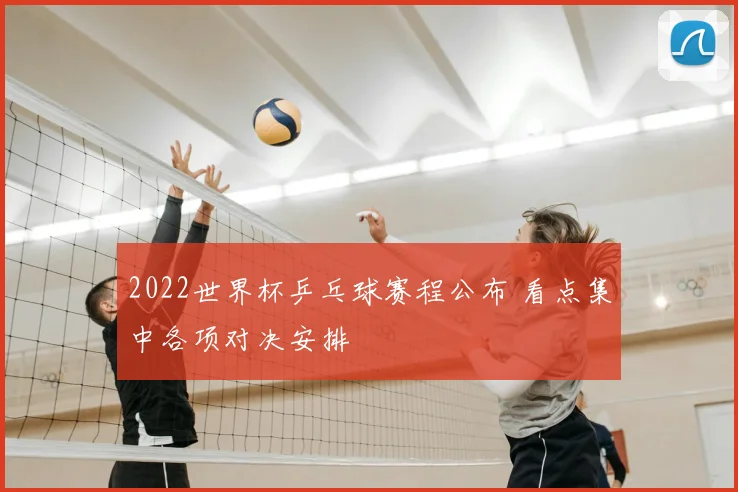 2022世界杯乒乓球赛程公布 看点集中各项对决安排