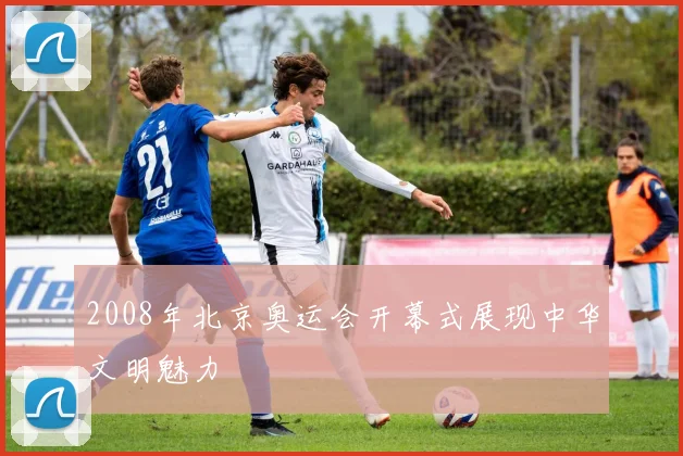 2008年北京奥运会开幕式展现中华文明魅力
