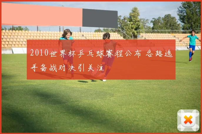 2010世界杯乒乓球赛程公布 各路选手备战对决引关注
