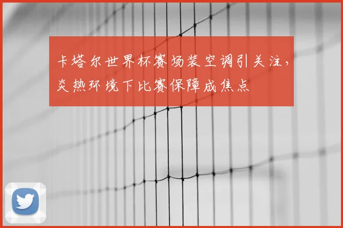 卡塔尔世界杯赛场装空调引关注，炎热环境下比赛保障成焦点