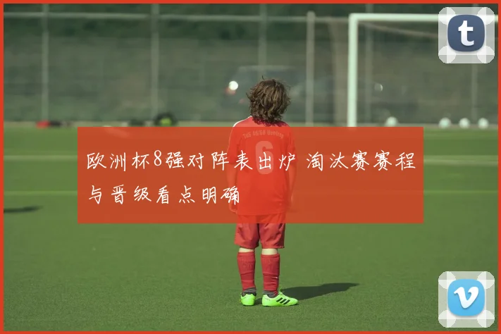 欧洲杯8强对阵表出炉 淘汰赛赛程与晋级看点明确