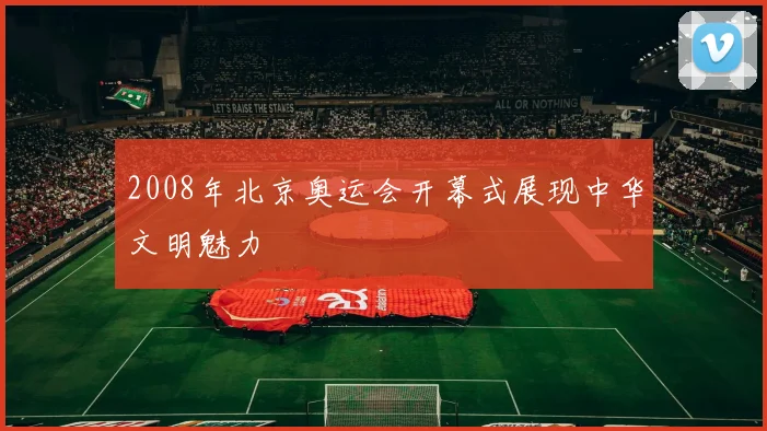 2008年北京奥运会开幕式展现中华文明魅力