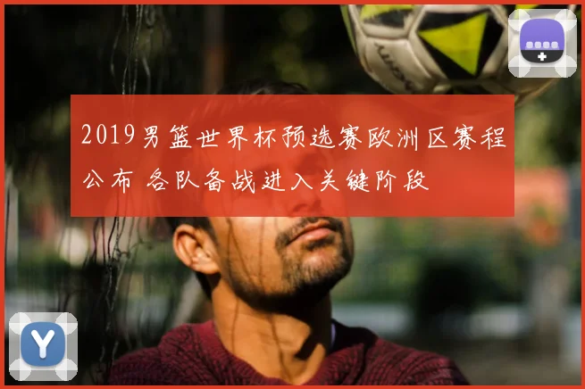 2019男篮世界杯预选赛欧洲区赛程公布 各队备战进入关键阶段