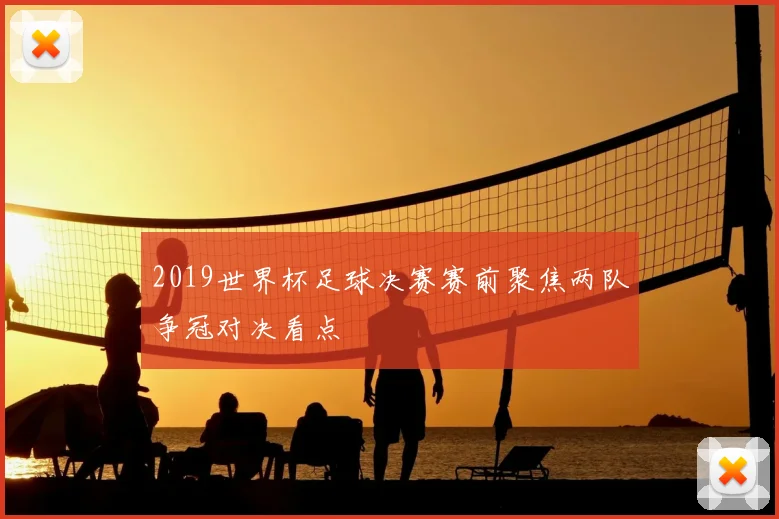 2019世界杯足球决赛赛前聚焦两队争冠对决看点