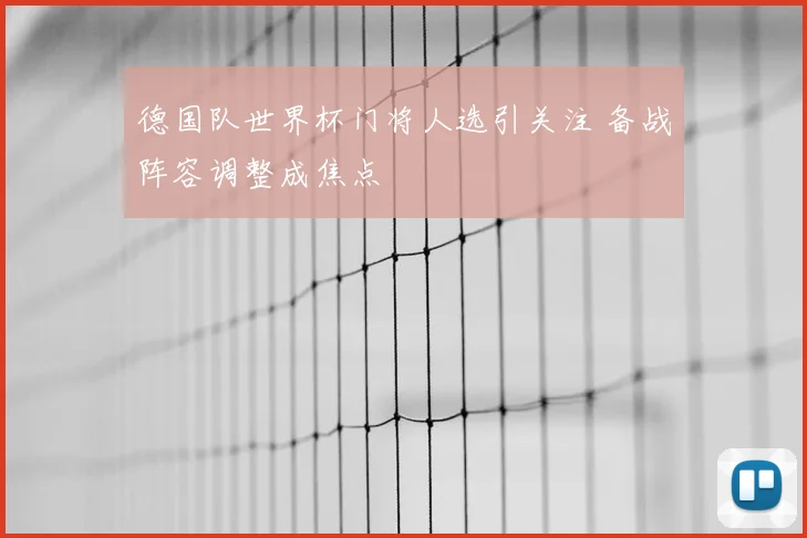 德国队世界杯门将人选引关注 备战阵容调整成焦点