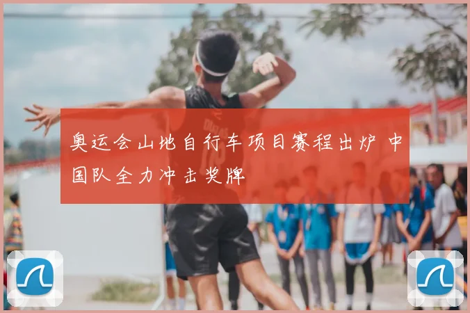 奥运会山地自行车项目赛程出炉 中国队全力冲击奖牌