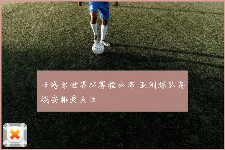 卡塔尔世界杯赛程公布 亚洲球队备战安排受关注