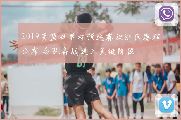 2019男篮世界杯预选赛欧洲区赛程公布 各队备战进入关键阶段