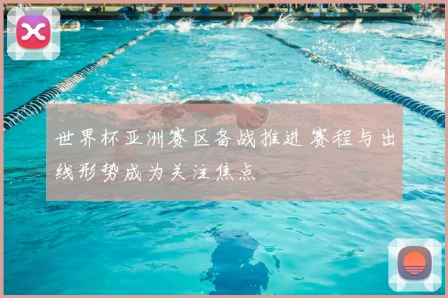 世界杯亚洲赛区备战推进 赛程与出线形势成为关注焦点