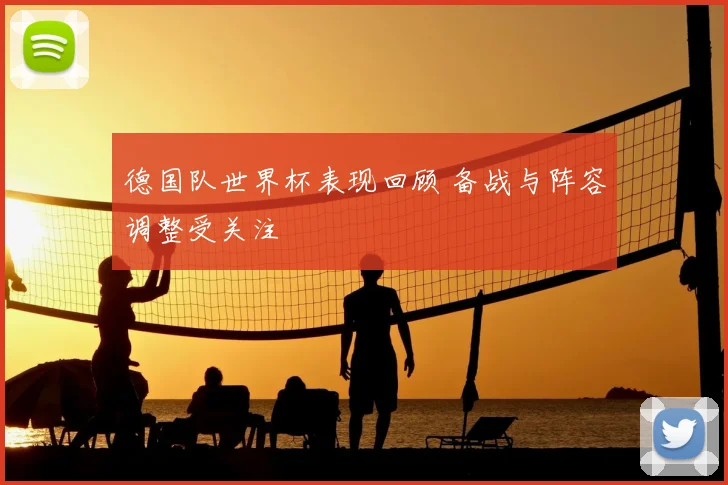德国队世界杯表现回顾 备战与阵容调整受关注