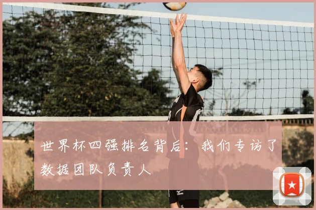 世界杯四强排名背后:我们专访了数据团队负责人