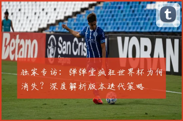 独家专访：弹弹堂疯狂世界杯为何消失？深度解析版本迭代策略