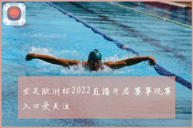 女足欧洲杯2022直播开启 赛事观赛入口受关注