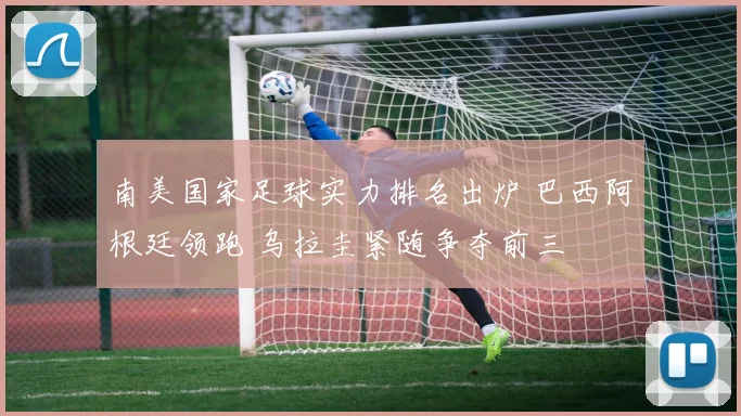 南美国家足球实力排名出炉 巴西阿根廷领跑 乌拉圭紧随争夺前三