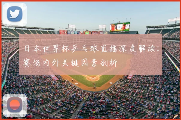 日本世界杯乒乓球直播深度解读:赛场内外关键因素剖析