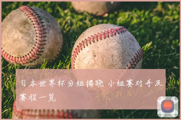 日本世界杯分组揭晓 小组赛对手及赛程一览