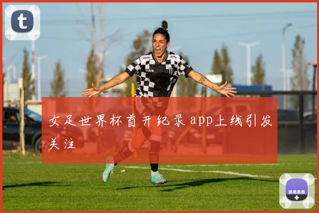 女足世界杯首开纪录 app上线引发关注