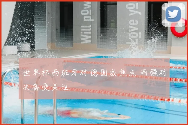 世界杯西班牙对德国成焦点 两强对决备受关注