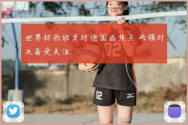 世界杯西班牙对德国成焦点 两强对决备受关注