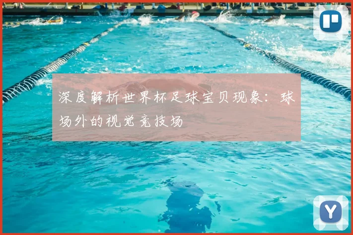 深度解析世界杯足球宝贝现象：球场外的视觉竞技场