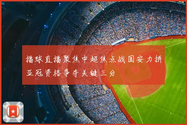 播球直播聚焦中超焦点战国安力拼亚冠资格争夺关键三分