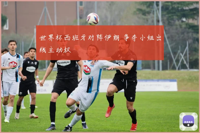 世界杯西班牙对阵伊朗 争夺小组出线主动权