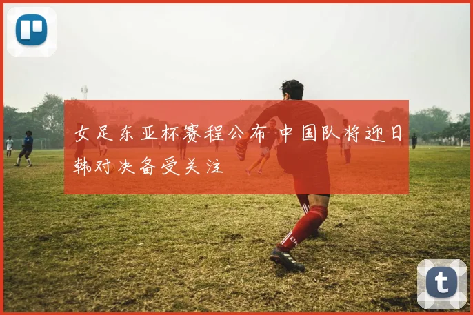 女足东亚杯赛程公布 中国队将迎日韩对决备受关注