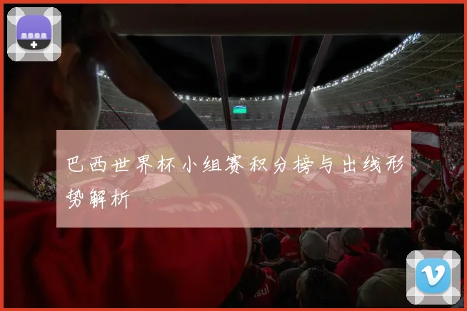 巴西世界杯小组赛积分榜与出线形势解析