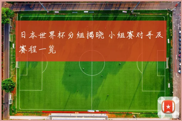 日本世界杯分组揭晓 小组赛对手及赛程一览
