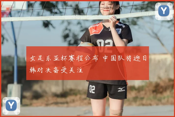 女足东亚杯赛程公布 中国队将迎日韩对决备受关注